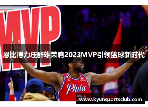 恩比德力压群雄荣膺2023MVP引领篮球新时代