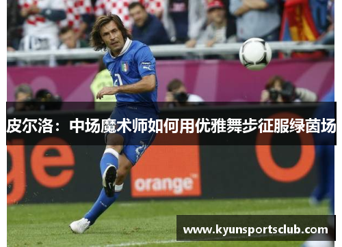 皮尔洛：中场魔术师如何用优雅舞步征服绿茵场