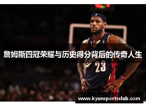 詹姆斯四冠荣耀与历史得分背后的传奇人生