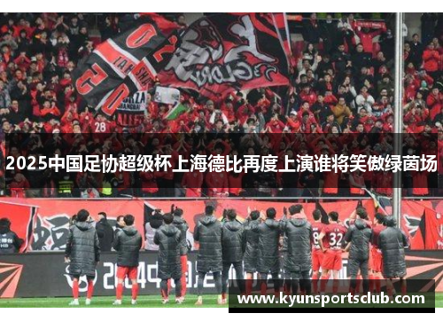 2025中国足协超级杯上海德比再度上演谁将笑傲绿茵场
