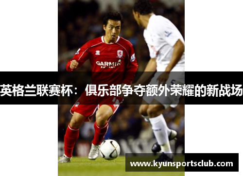 英格兰联赛杯：俱乐部争夺额外荣耀的新战场