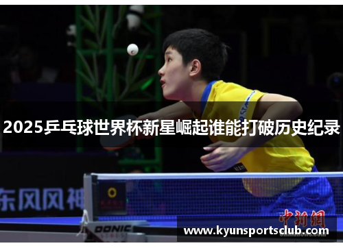 2025乒乓球世界杯新星崛起谁能打破历史纪录