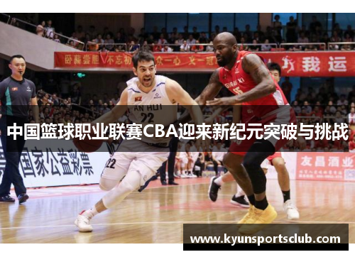 中国篮球职业联赛CBA迎来新纪元突破与挑战