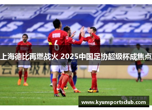 上海德比再燃战火 2025中国足协超级杯成焦点