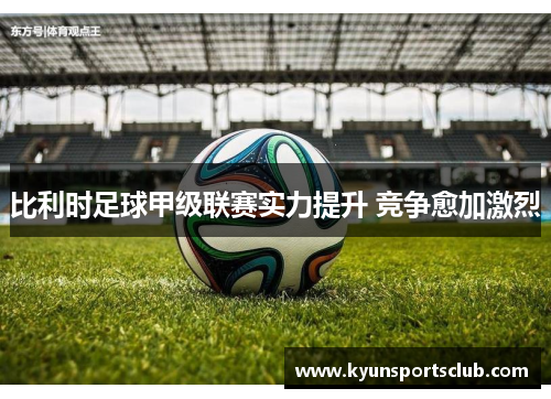 比利时足球甲级联赛实力提升 竞争愈加激烈