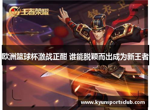 欧洲篮球杯激战正酣 谁能脱颖而出成为新王者