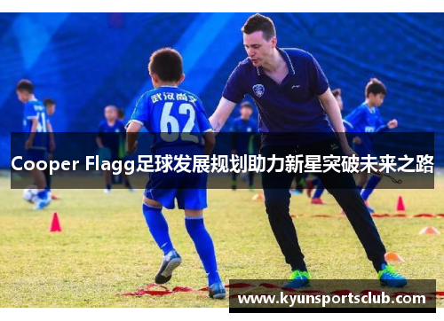Cooper Flagg足球发展规划助力新星突破未来之路