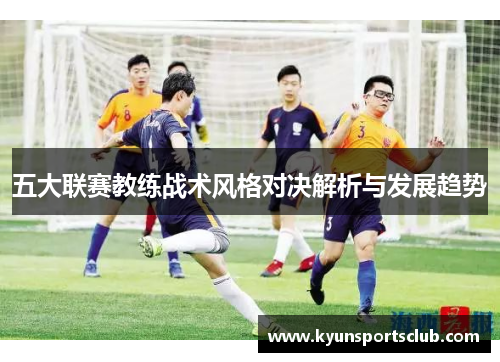 五大联赛教练战术风格对决解析与发展趋势