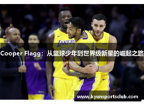 Cooper Flagg：从篮球少年到世界级新星的崛起之路