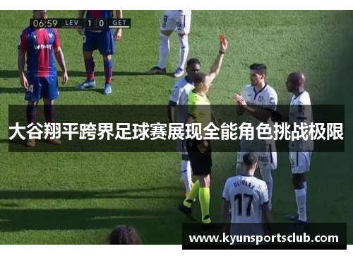 大谷翔平跨界足球赛展现全能角色挑战极限