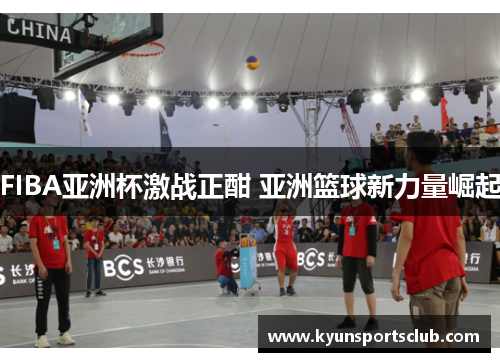 FIBA亚洲杯激战正酣 亚洲篮球新力量崛起