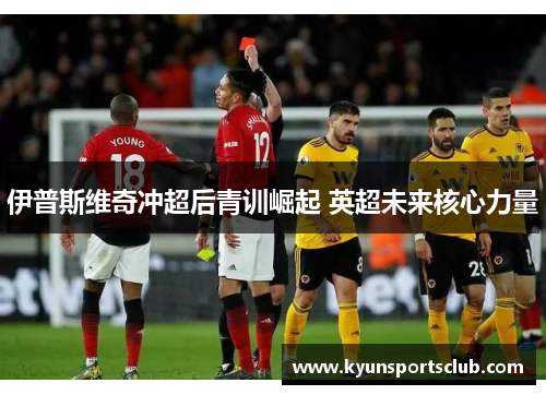 伊普斯维奇冲超后青训崛起 英超未来核心力量