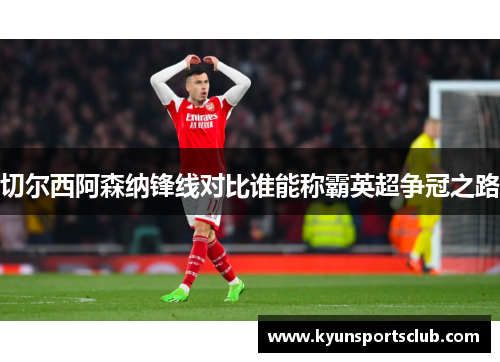 切尔西阿森纳锋线对比谁能称霸英超争冠之路