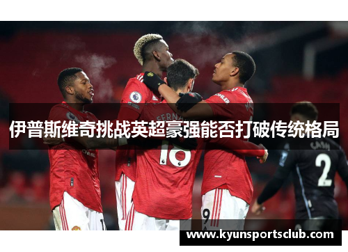 伊普斯维奇挑战英超豪强能否打破传统格局