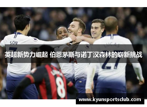 英超新势力崛起 伯恩茅斯与诺丁汉森林的崭新挑战