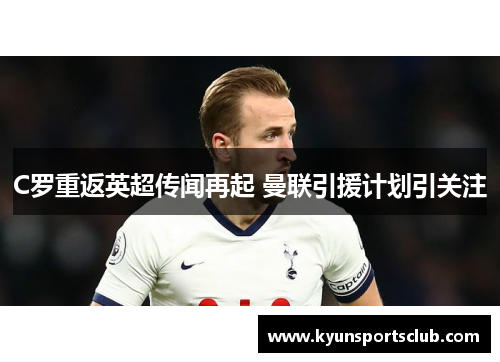 C罗重返英超传闻再起 曼联引援计划引关注