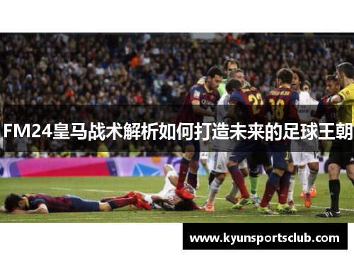 FM24皇马战术解析如何打造未来的足球王朝