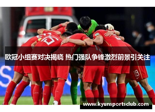 欧冠小组赛对决揭晓 热门强队争锋激烈前景引关注