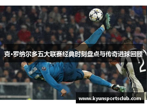 克·罗纳尔多五大联赛经典时刻盘点与传奇进球回顾