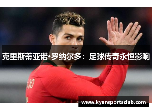 克里斯蒂亚诺·罗纳尔多：足球传奇永恒影响