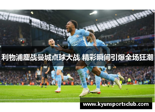 利物浦鏖战曼城点球大战 精彩瞬间引爆全场狂潮