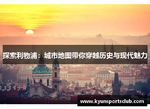 探索利物浦：城市地图带你穿越历史与现代魅力