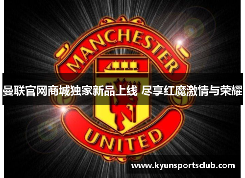 曼联官网商城独家新品上线 尽享红魔激情与荣耀