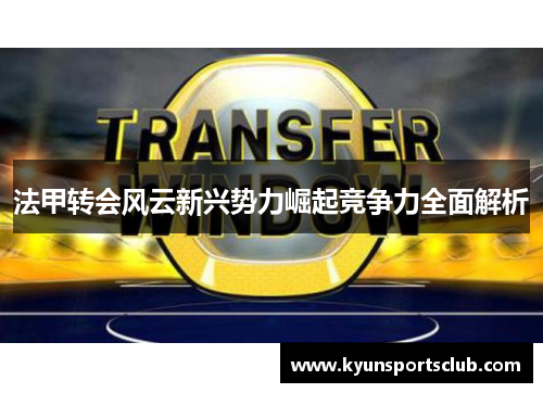 法甲转会风云新兴势力崛起竞争力全面解析